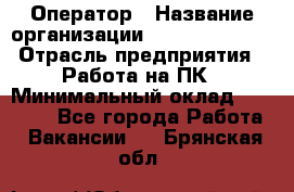 Оператор › Название организации ­ Dimond Style › Отрасль предприятия ­ Работа на ПК › Минимальный оклад ­ 16 000 - Все города Работа » Вакансии   . Брянская обл.